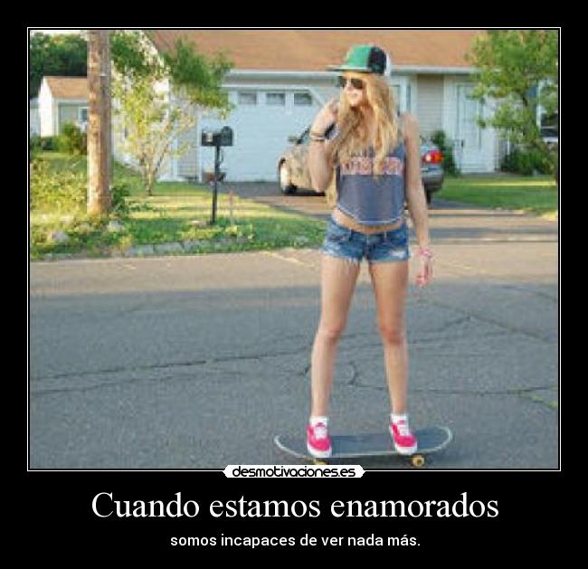 Cuando estamos enamorados - somos incapaces de ver nada más.
