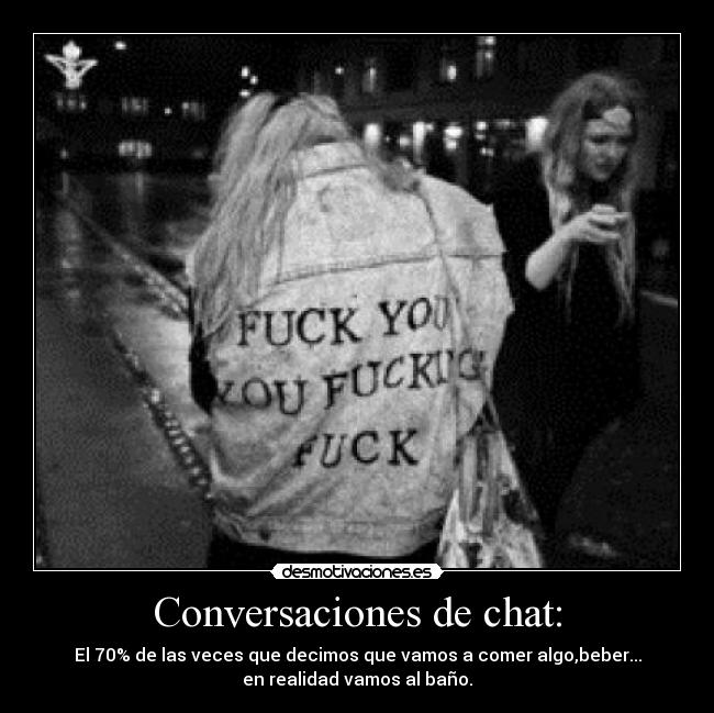 Conversaciones de chat: - El 70% de las veces que decimos que vamos a comer algo,beber...
en realidad vamos al baño.