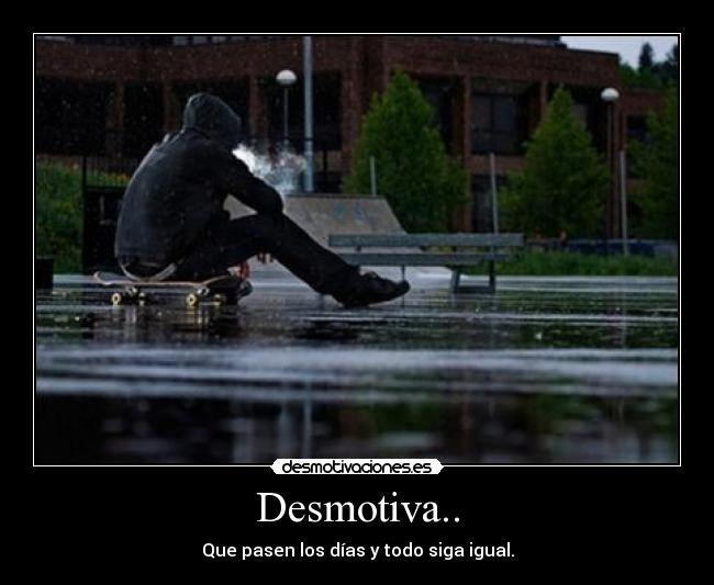 Desmotiva.. - Que pasen los días y todo siga igual.