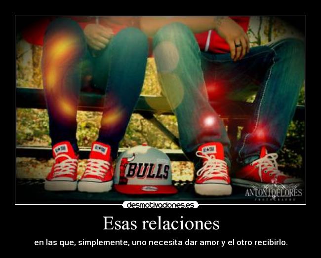 Esas relaciones - en las que, simplemente, uno necesita dar amor y el otro recibirlo.