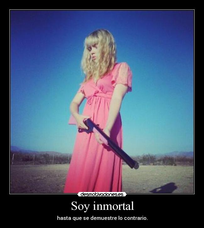 Soy inmortal - hasta que se demuestre lo contrario.