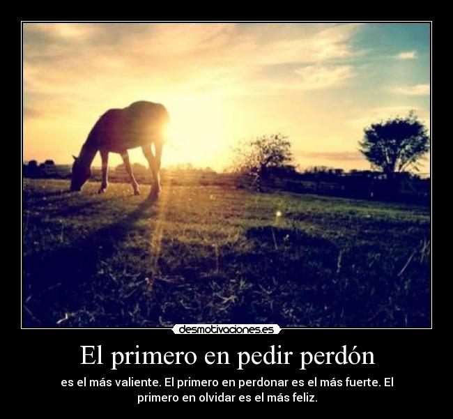 El primero en pedir perdón - es el más valiente. El primero en perdonar es el más fuerte. El
primero en olvidar es el más feliz.