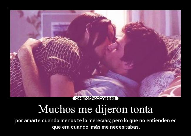 Muchos me dijeron tonta - por amarte cuando menos te lo merecías; pero lo que no entienden es
que era cuando más me necesitabas.