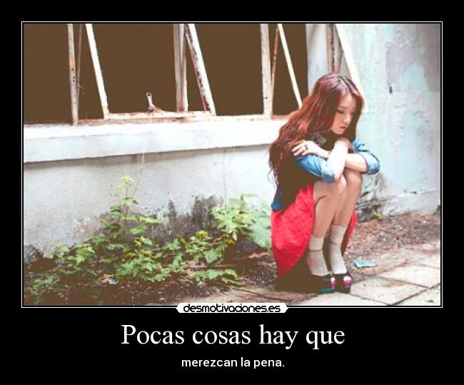 Pocas cosas hay que - merezcan la pena.