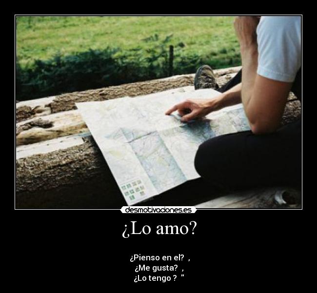 ¿Lo amo? - ✓
 ¿Pienso en el? ✓,
¿Me gusta? ✓,
¿Lo tengo ? ✗