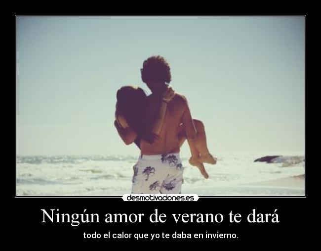 Ningún amor de verano te dará - todo el calor que yo te daba en invierno.