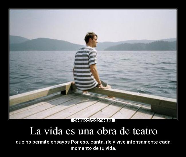 La vida es una obra de teatro - que no permite ensayos Por eso, canta, ríe y vive intensamente cada
momento de tu vida.