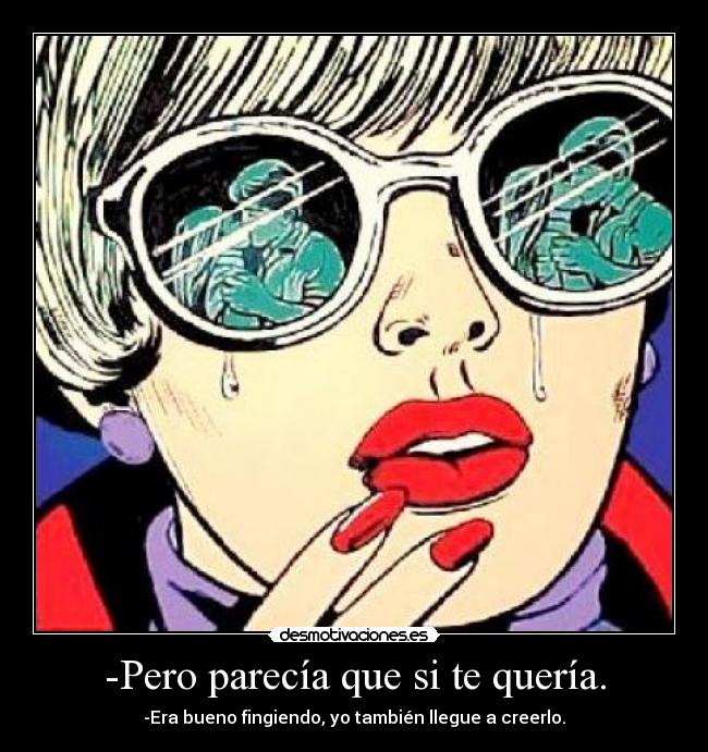 -Pero parecía que si te quería. - -Era bueno fingiendo, yo también llegue a creerlo.