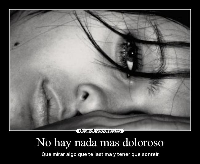 No hay nada mas doloroso - Que mirar algo que te lastima y tener que sonreir