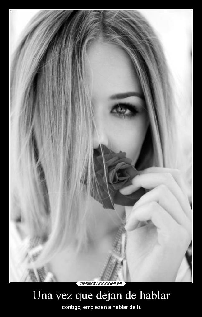 Una vez que dejan de hablar - contigo, empiezan a hablar de ti.