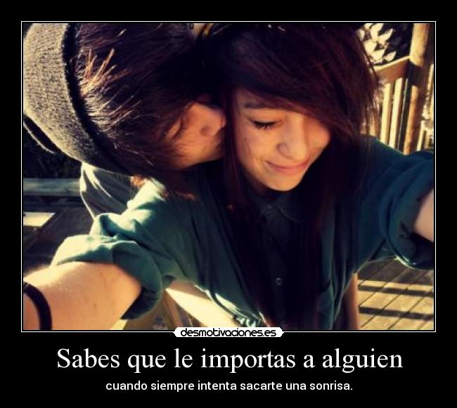 Sabes que le importas a alguien - cuando siempre intenta sacarte una sonrisa.