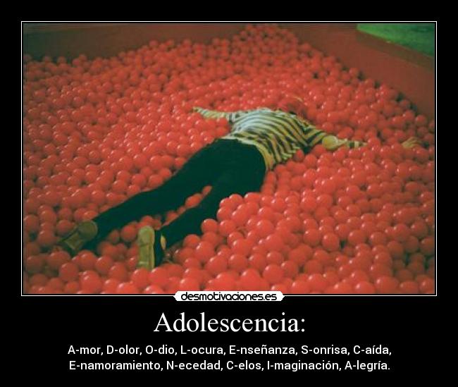 Adolescencia: - A-mor, D-olor, O-dio, L-ocura, E-nseñanza, S-onrisa, C-aída,
E-namoramiento, N-ecedad, C-elos, I-maginación, A-legría.
