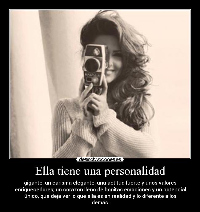 Ella tiene una personalidad - gigante, un carisma elegante, una actitud fuerte y unos valores
enriquecedores; un corazón lleno de bonitas emociones y un potencial
único, que deja ver lo que ella es en realidad y lo diferente a los
demás.