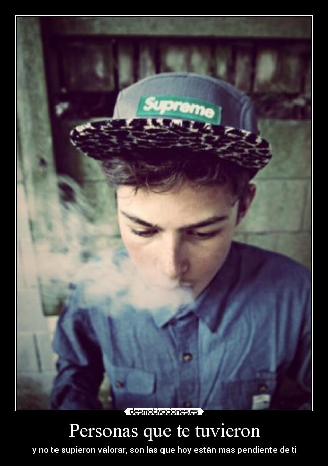 Personas que te tuvieron - y no te supieron valorar, son las que hoy están mas pendiente de ti
