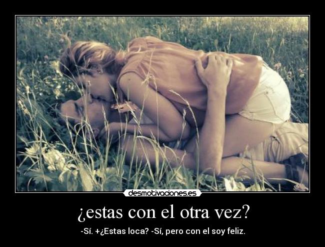 ¿estas con el otra vez? - -Sí. +¿Estas loca? -Sí, pero con el soy feliz.