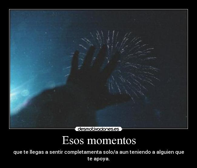 Esos momentos - que te llegas a sentir completamenta solo/a aun teniendo a alguien que te apoya.