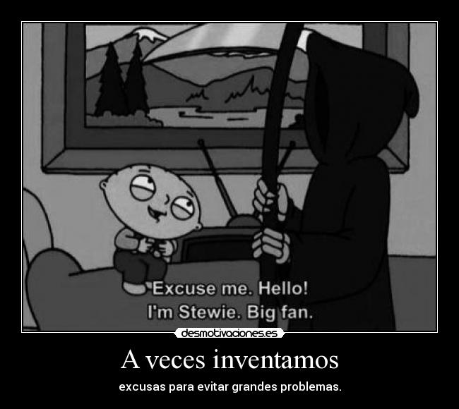 A veces inventamos - excusas para evitar grandes problemas.