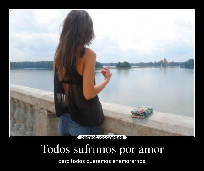 Todos sufrimos por amor - pero todos queremos enamorarnos.