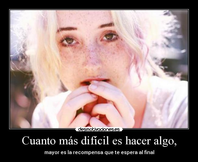 Cuanto más difícil es hacer algo, - mayor es la recompensa que te espera al final