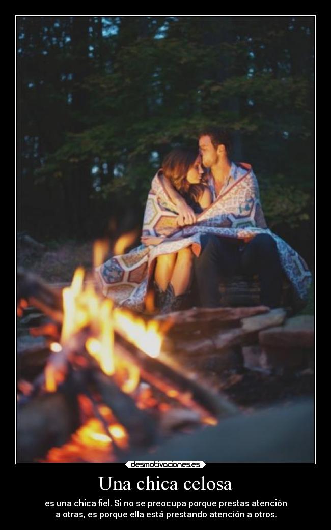 Una chica celosa - es una chica fiel. Si no se preocupa porque prestas atención
a otras, es porque ella está prestando atención a otros.