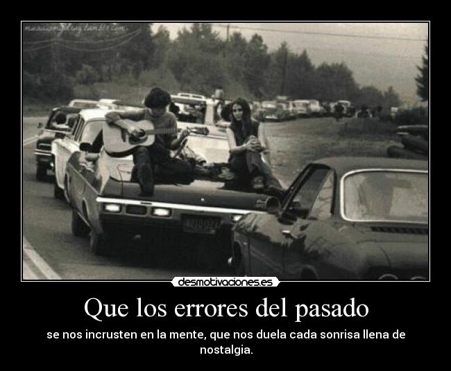 Que los errores del pasado - se nos incrusten en la mente, que nos duela cada sonrisa llena de nostalgia.