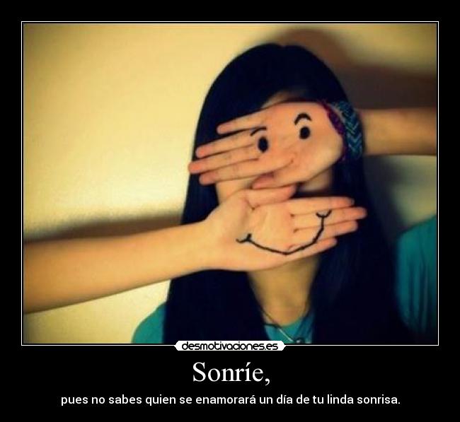 Sonríe, - pues no sabes quien se enamorará un día de tu linda sonrisa.