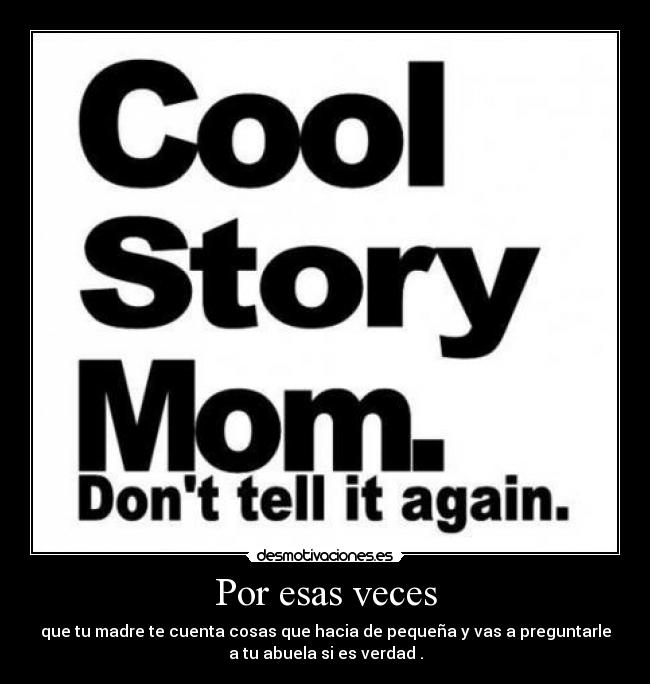 Por esas veces - que tu madre te cuenta cosas que hacia de pequeña y vas a preguntarle
a tu abuela si es verdad .