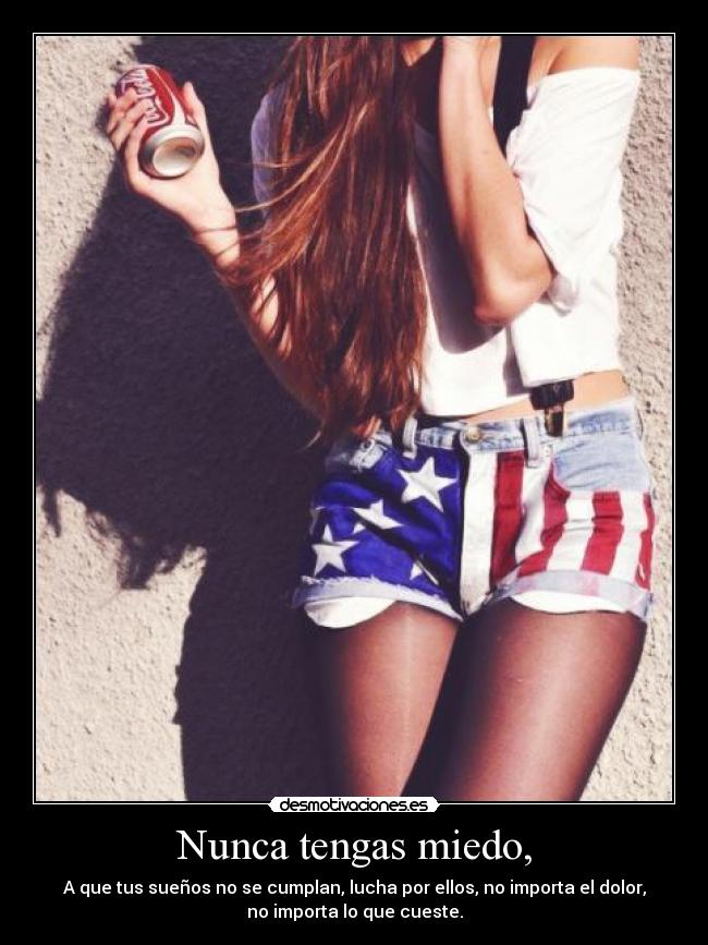 Nunca tengas miedo, - A que tus sueños no se cumplan, lucha por ellos, no importa el dolor,
no importa lo que cueste.