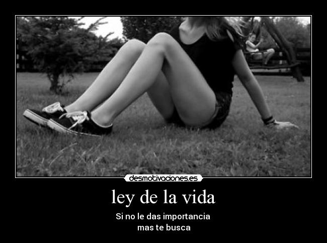 ley de la vida - Si no le das importancia 
mas te busca