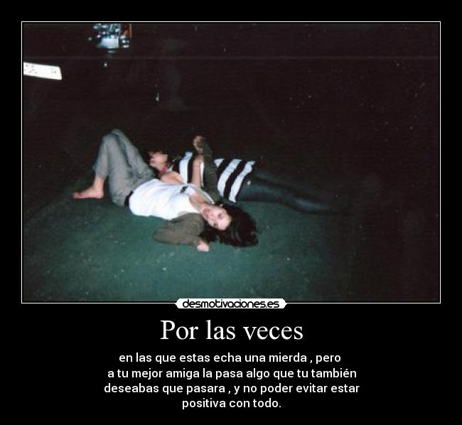 Por las veces - en las que estas echa una mierda , pero
a tu mejor amiga la pasa algo que tu también
deseabas que pasara , y no poder evitar estar
positiva con todo.