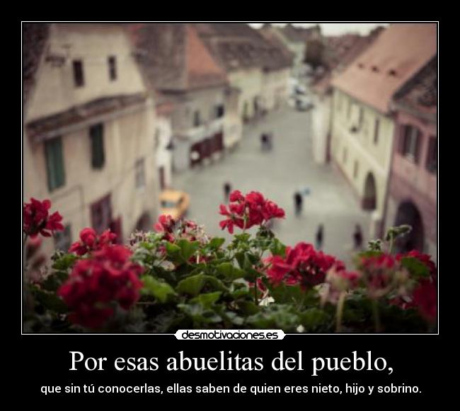 Por esas abuelitas del pueblo, - que sin tú conocerlas, ellas saben de quien eres nieto, hijo y sobrino.