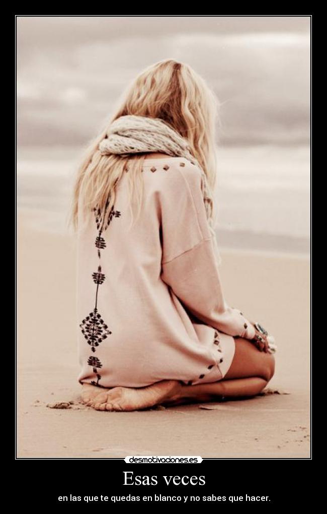 Esas veces - en las que te quedas en blanco y no sabes que hacer.