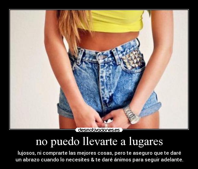 no puedo llevarte a lugares - lujosos, ni comprarte las mejores cosas, pero te aseguro que te daré
un abrazo cuando lo necesites & te daré ánimos para seguir adelante.