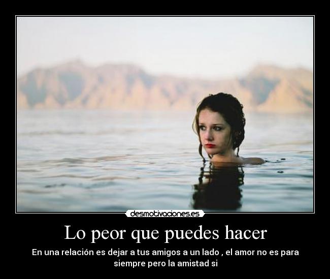 Lo peor que puedes hacer - En una relación es dejar a tus amigos a un lado , el amor no es para
siempre pero la amistad si