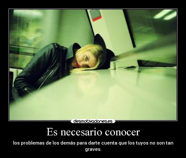 Es necesario conocer - los problemas de los demás para darte cuenta que los tuyos no son tan graves.