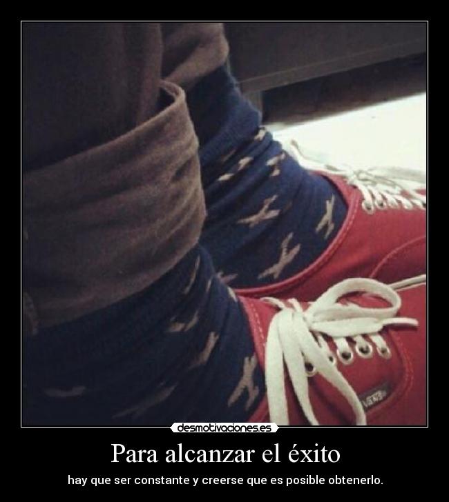 Para alcanzar el éxito - hay que ser constante y creerse que es posible obtenerlo.