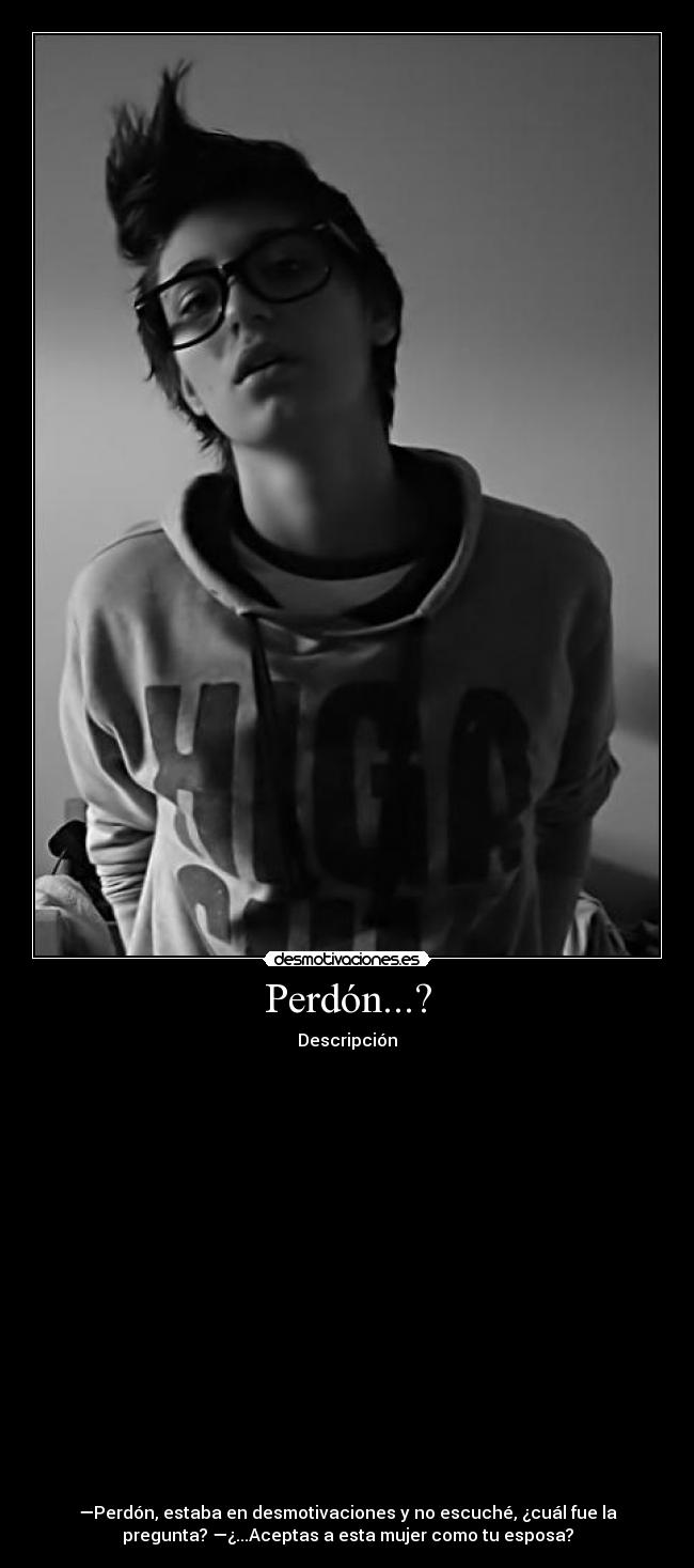 Perdón...? - Descripción




















—Perdón, estaba en desmotivaciones y no escuché, ¿cuál fue la
pregunta? —¿...Aceptas a esta mujer como tu esposa?