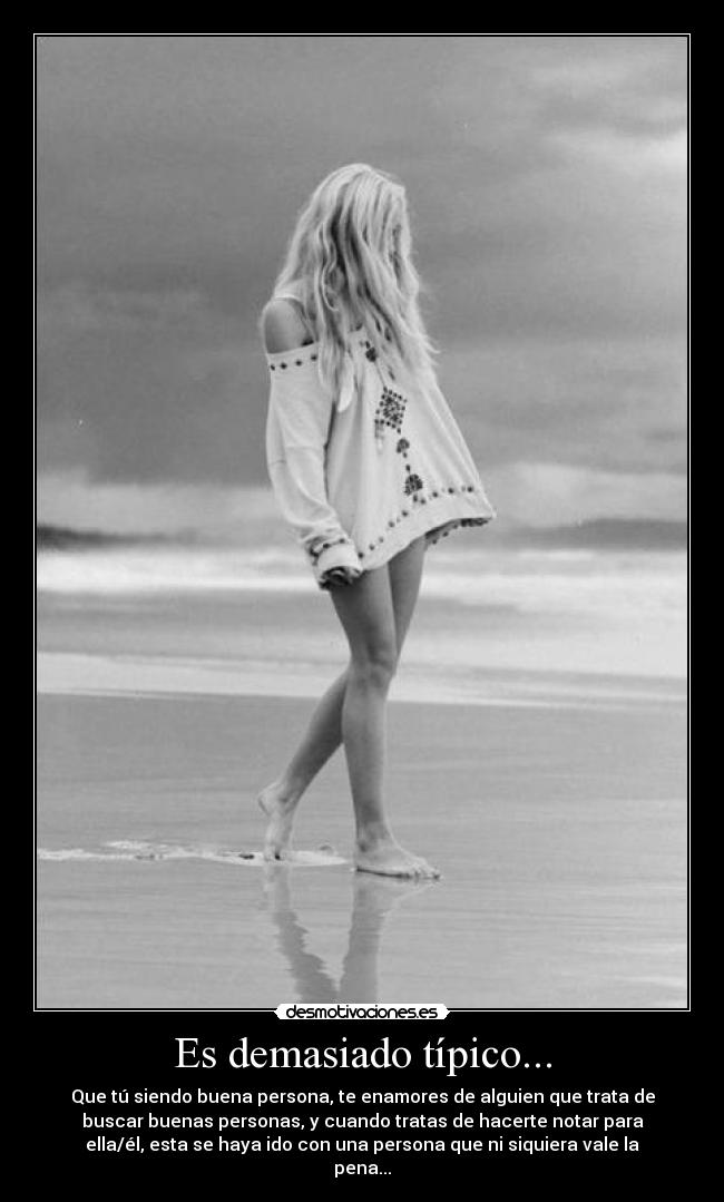Es demasiado típico... - Que tú siendo buena persona, te enamores de alguien que trata de
buscar buenas personas, y cuando tratas de hacerte notar para
ella/él, esta se haya ido con una persona que ni siquiera vale la
pena...