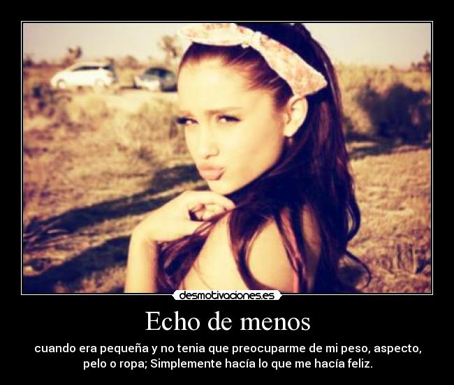 Echo de menos - cuando era pequeña y no tenia que preocuparme de mi peso, aspecto,
pelo o ropa; Simplemente hacía lo que me hacía feliz.