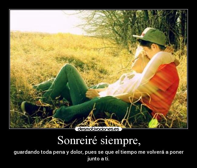 Sonreiré siempre, - guardando toda pena y dolor, pues se que el tiempo me volverá a poner junto a ti.