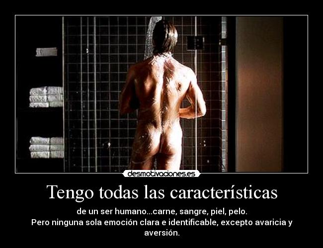 Tengo todas las características - de un ser humano...carne, sangre, piel, pelo.
Pero ninguna sola emoción clara e identificable, excepto avaricia y aversión.