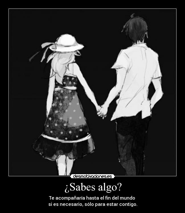 ¿Sabes algo? - Te acompañaría hasta el fin del mundo
si es necesario, sólo para estar contigo.