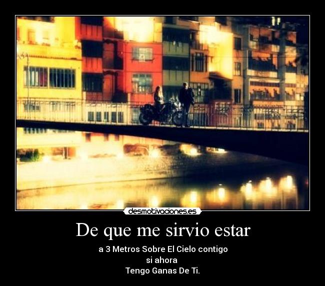 De que me sirvio estar - a 3 Metros Sobre El Cielo contigo
si ahora
Tengo Ganas De Ti.