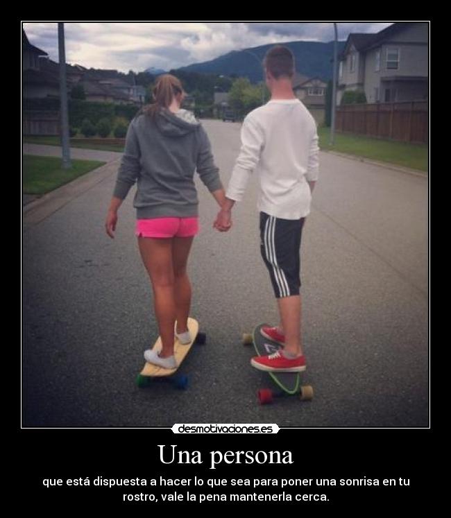 Una persona - que está dispuesta a hacer lo que sea para poner una sonrisa en tu
rostro, vale la pena mantenerla cerca.