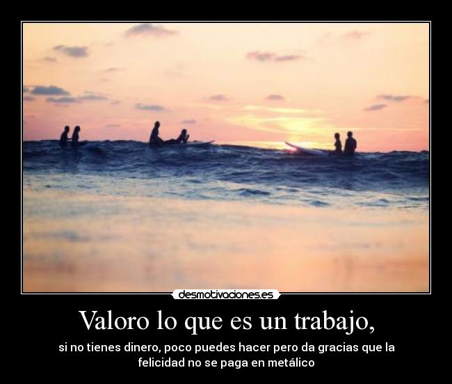 Valoro lo que es un trabajo, - si no tienes dinero, poco puedes hacer pero da gracias que la
felicidad no se paga en metálico
