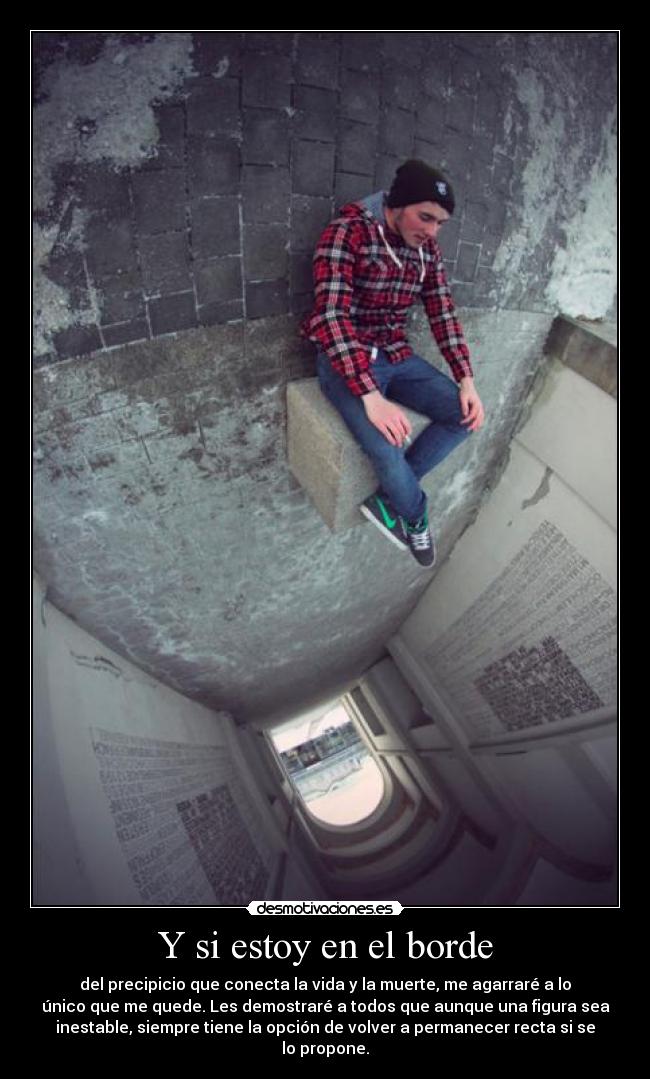 Y si estoy en el borde - del precipicio que conecta la vida y la muerte, me agarraré a lo
único que me quede. Les demostraré a todos que aunque una figura sea
inestable, siempre tiene la opción de volver a permanecer recta si se
lo propone.