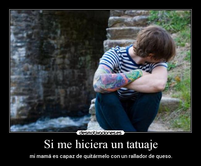 Si me hiciera un tatuaje - mi mamá es capaz de quitármelo con un rallador de queso.