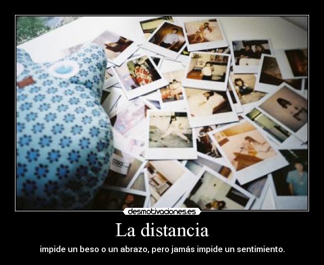 La distancia - impide un beso o un abrazo, pero jamás impide un sentimiento.