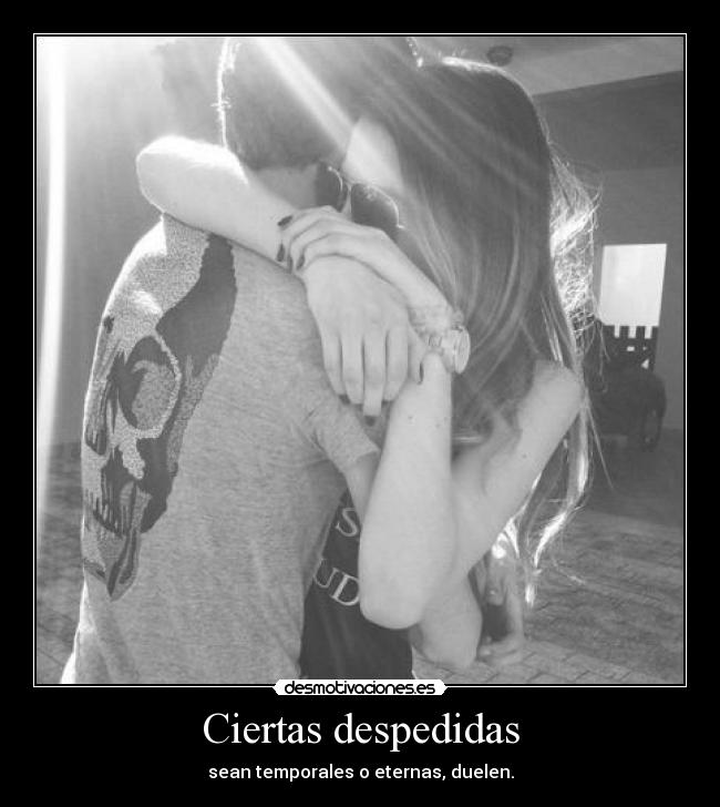 Ciertas despedidas - sean temporales o eternas, duelen.
