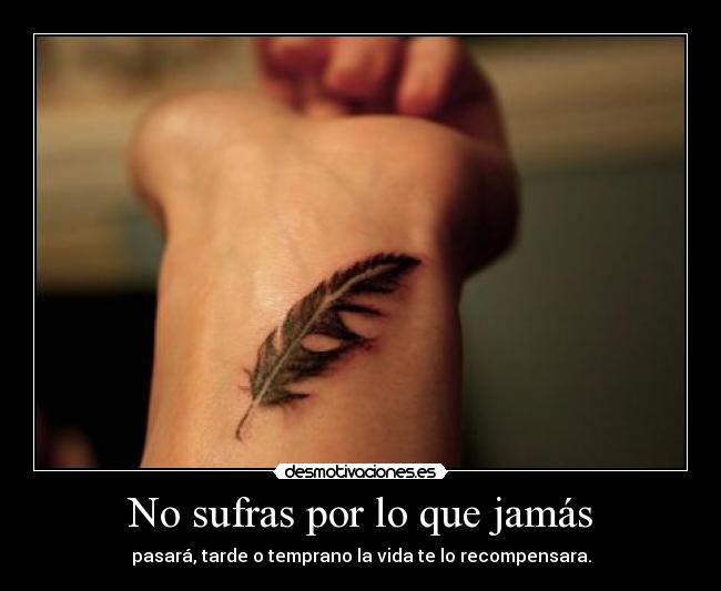 No sufras por lo que jamás - pasará, tarde o temprano la vida te lo recompensara.